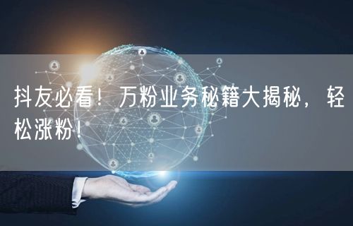 抖友必看！万粉业务秘籍大揭秘，轻松涨粉！