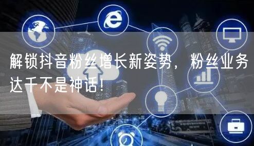 解锁抖音粉丝增长新姿势，粉丝业务达千不是神话！