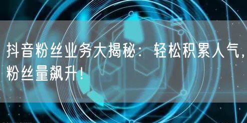 抖音粉丝业务大揭秘：轻松积累人气，粉丝量飙升！