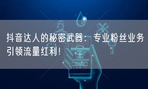 抖音达人的秘密武器：专业粉丝业务引领流量红利！