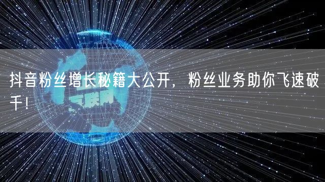 抖音粉丝增长秘籍大公开，粉丝业务助你飞速破千！