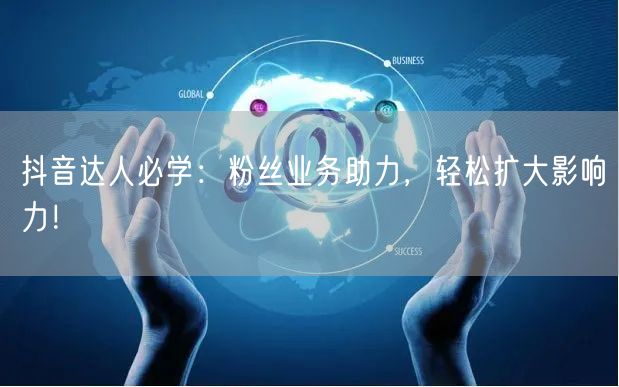 抖音达人必学：粉丝业务助力，轻松扩大影响力！