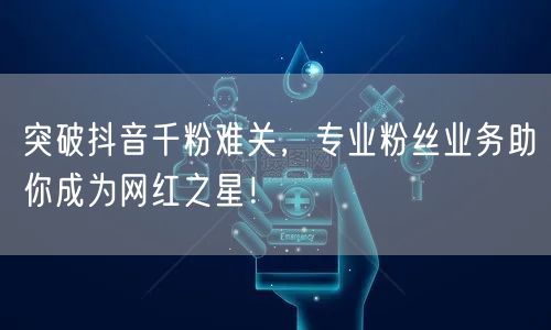 突破抖音千粉难关，专业粉丝业务助你成为网红之星！