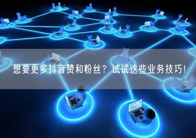 想要更多抖音赞和粉丝？试试这些业务技巧！