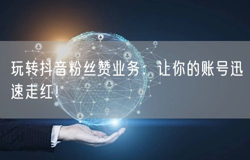 玩转抖音粉丝赞业务：让你的账号迅速走红！