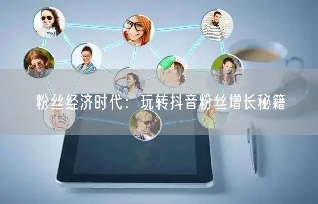 粉丝经济时代：玩转抖音粉丝增长秘籍