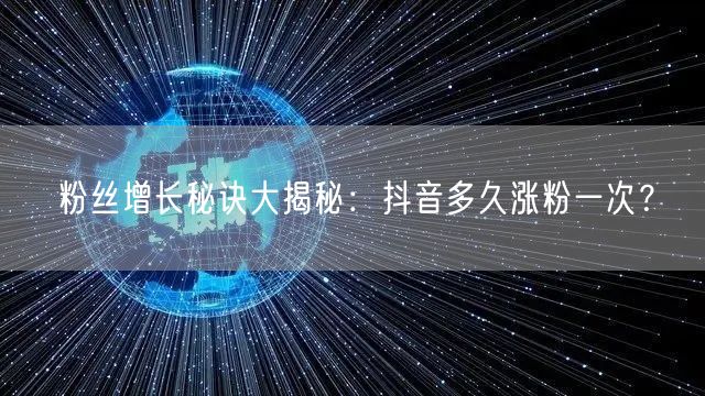 粉丝增长秘诀大揭秘：抖音多久涨粉一次？