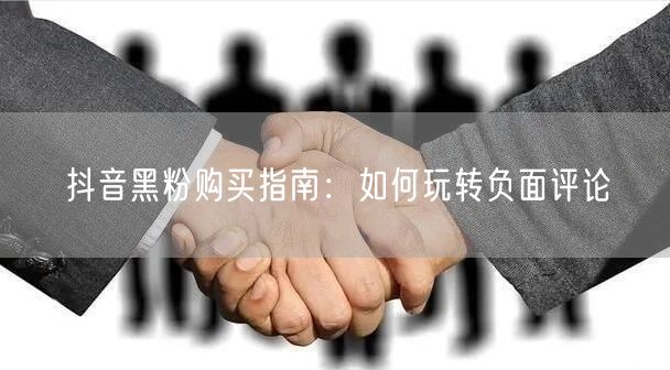 抖音黑粉购买指南：如何玩转负面评论