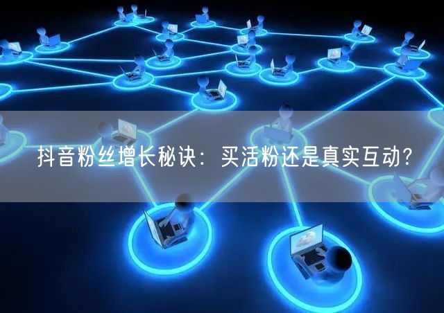 抖音粉丝增长秘诀：买活粉还是真实互动？