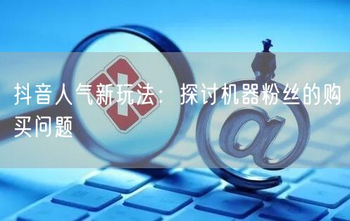 抖音人气新玩法：探讨机器粉丝的购买问题