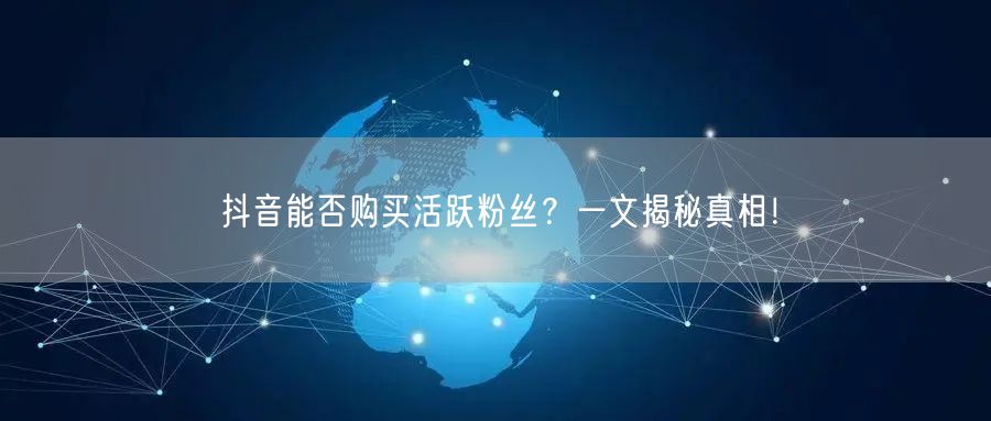 抖音能否购买活跃粉丝？一文揭秘真相！