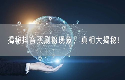 揭秘抖音买刷粉现象：真相大揭秘！
