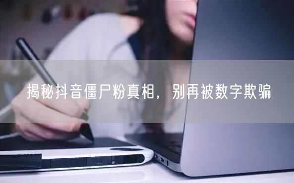 揭秘抖音僵尸粉真相，别再被数字欺骗