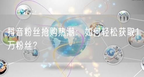 抖音粉丝抢购热潮：如何轻松获取1万粉丝？