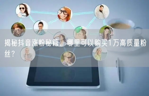 揭秘抖音涨粉秘籍：哪里可以购买1万高质量粉丝？