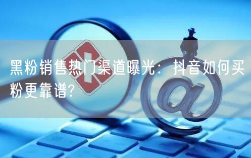 黑粉销售热门渠道曝光：抖音如何买粉更靠谱?