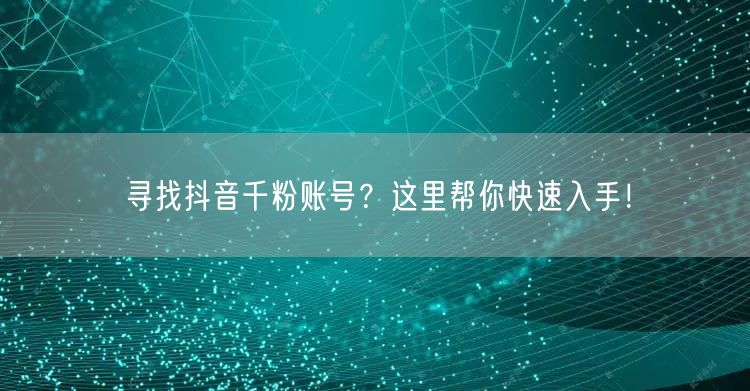 寻找抖音千粉账号？这里帮你快速入手！