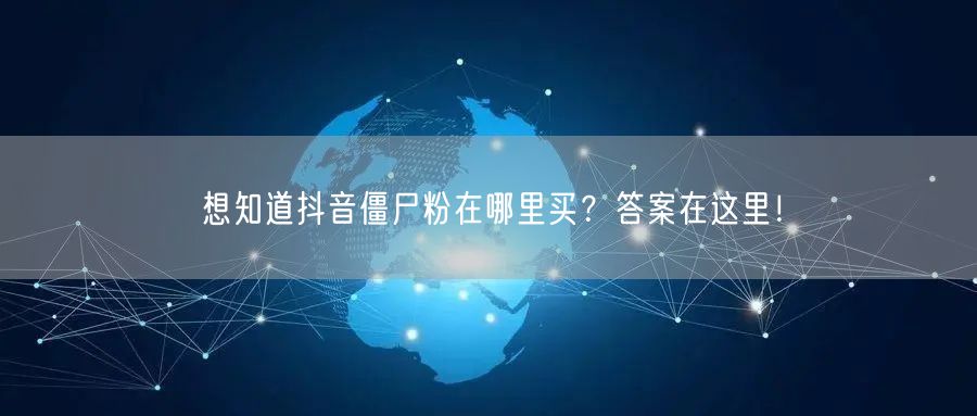 想知道抖音僵尸粉在哪里买？答案在这里！