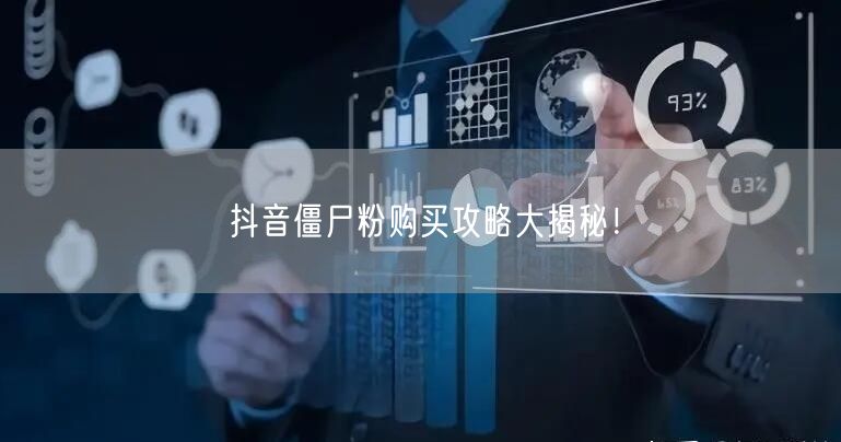 抖音僵尸粉购买攻略大揭秘！