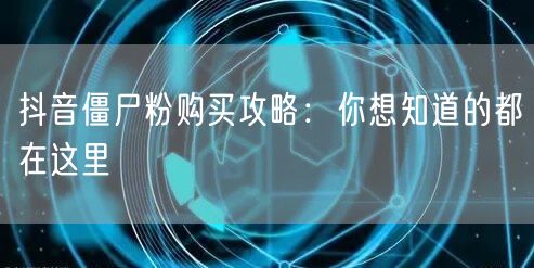 抖音僵尸粉购买攻略：你想知道的都在这里