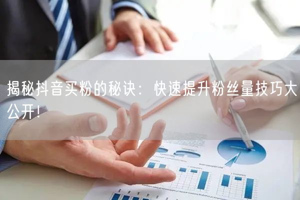 揭秘抖音买粉的秘诀：快速提升粉丝量技巧大公开！