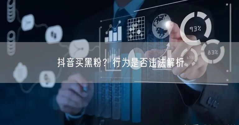 抖音买黑粉？行为是否违法解析