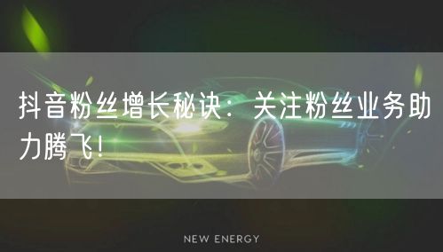 抖音粉丝增长秘诀：关注粉丝业务助力腾飞！