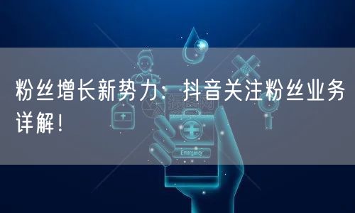 粉丝增长新势力：抖音关注粉丝业务详解！