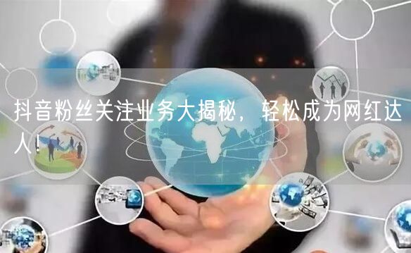 抖音粉丝关注业务大揭秘，轻松成为网红达人！