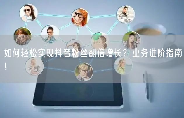如何轻松实现抖音粉丝翻倍增长？业务进阶指南！