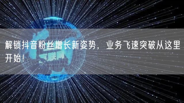 解锁抖音粉丝增长新姿势，业务飞速突破从这里开始！