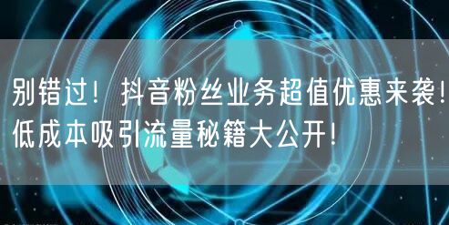 别错过！抖音粉丝业务超值优惠来袭！低成本吸引流量秘籍大公开！