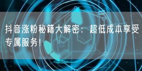 抖音涨粉秘籍大解密：超低成本享受专属服务！