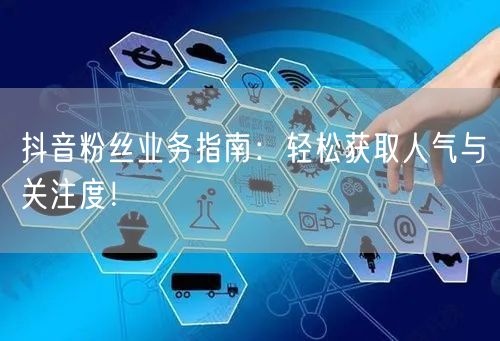 抖音粉丝业务指南：轻松获取人气与关注度！