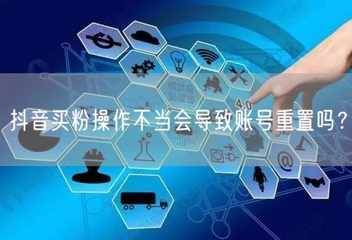 抖音买粉操作不当会导致账号重置吗？