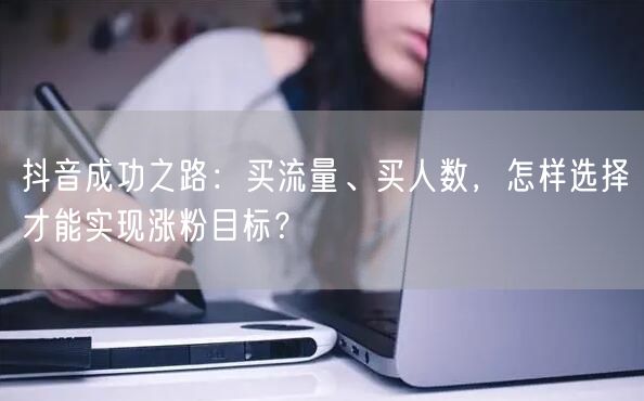 抖音成功之路：买流量、买人数，怎样选择才能实现涨粉目标？
