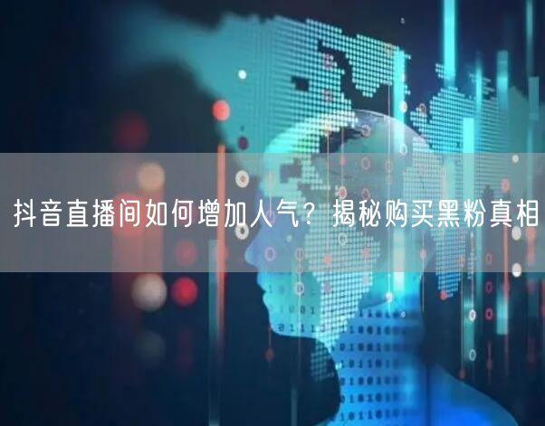 抖音直播间如何增加人气？揭秘购买黑粉真相