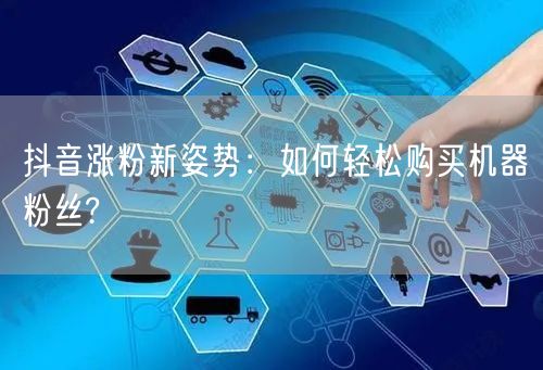 抖音涨粉新姿势：如何轻松购买机器粉丝?