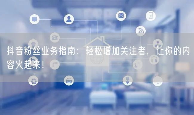 抖音粉丝业务指南：轻松增加关注者，让你的内容火起来！