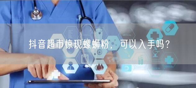 抖音超市惊现螺蛳粉，可以入手吗？