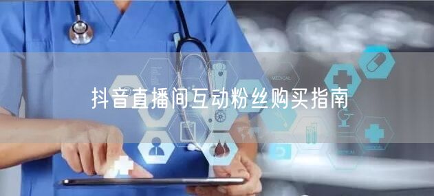 抖音直播间互动粉丝购买指南