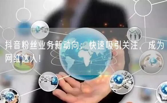 抖音粉丝业务新动向：快速吸引关注，成为网红达人！