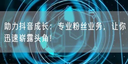 助力抖音成长：专业粉丝业务，让你迅速崭露头角！
