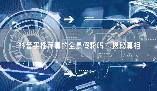 抖音买推荐真的全是假粉吗？揭秘真相
