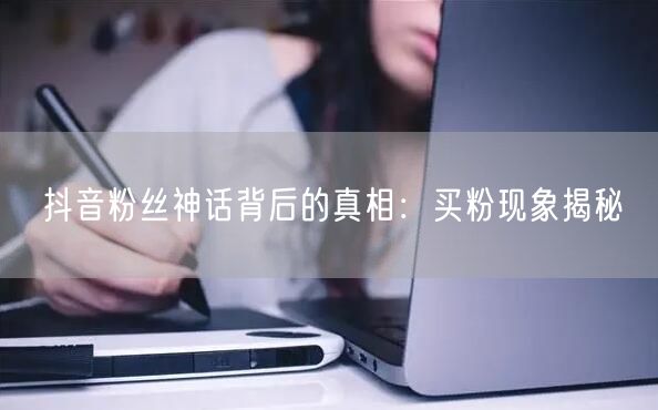 抖音粉丝神话背后的真相：买粉现象揭秘