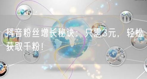 抖音粉丝增长秘诀：只需3元，轻松获取千粉！