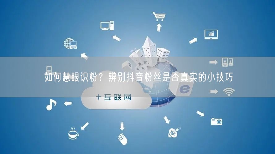 如何慧眼识粉？辨别抖音粉丝是否真实的小技巧