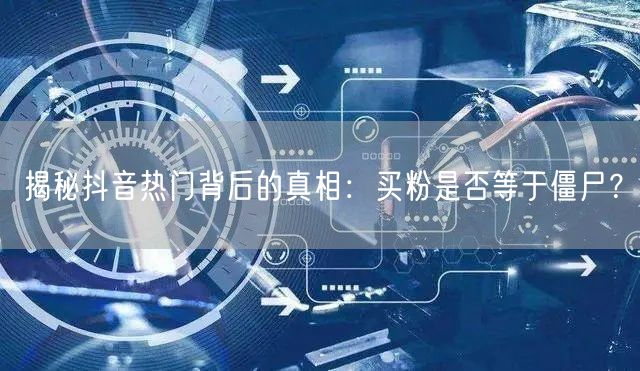 揭秘抖音热门背后的真相：买粉是否等于僵尸？