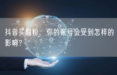 抖音买假粉，你的账号会受到怎样的影响？