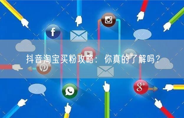 抖音淘宝买粉攻略：你真的了解吗？